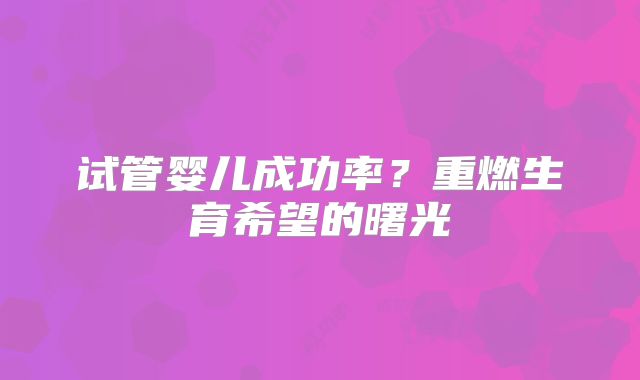 试管婴儿成功率？重燃生育希望的曙光