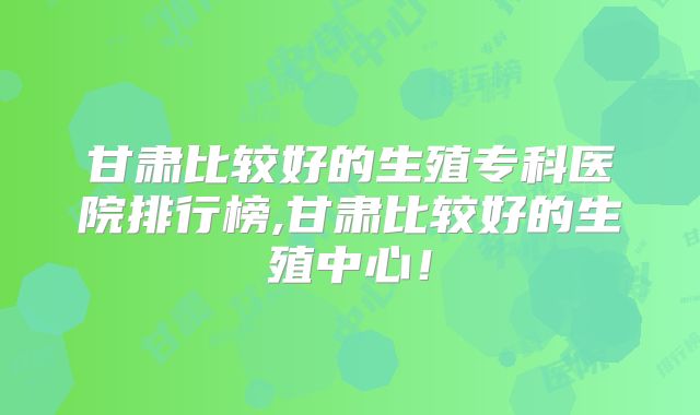 甘肃比较好的生殖专科医院排行榜,甘肃比较好的生殖中心！