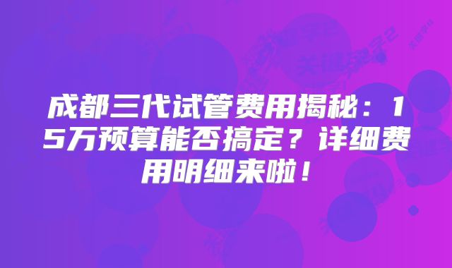 成都三代试管费用揭秘:15万预算能否搞定?详细费用明细来啦!