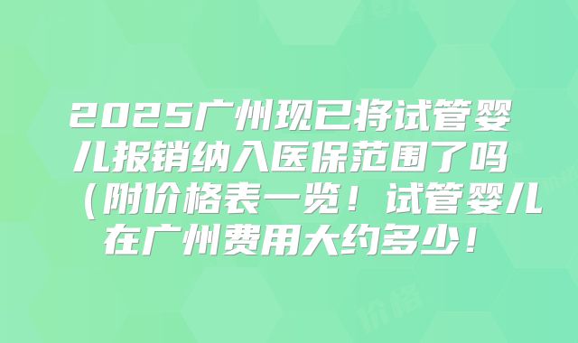 2025广州现已将试管婴儿报销纳入医保范围了吗(附价格表一览!试管婴儿在广州费用大约多少!
