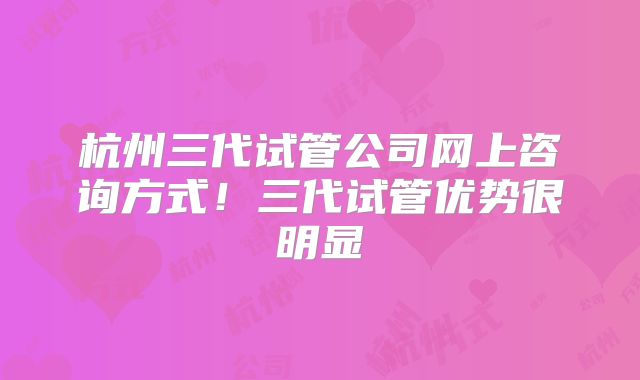 杭州三代试管公司网上咨询方式！三代试管优势很明显