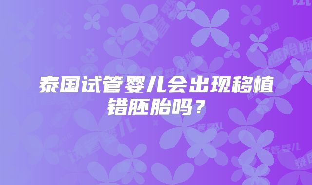 泰国试管婴儿会出现移植错胚胎吗?