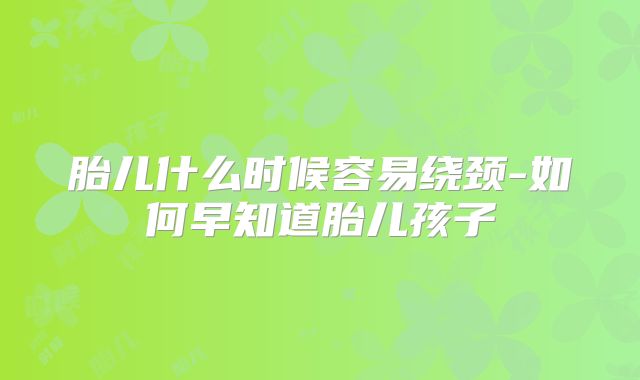 胎儿什么时候容易绕颈-如何早知道胎儿孩子