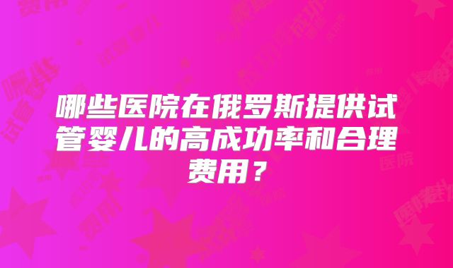 哪些医院在俄罗斯提供试管婴儿的高成功率和合理费用？