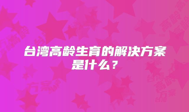 台湾高龄生育的解决方案是什么？