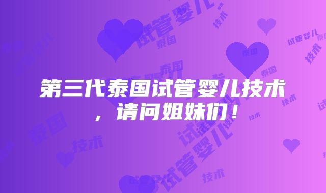 第三代泰国试管婴儿技术,请问姐妹们!