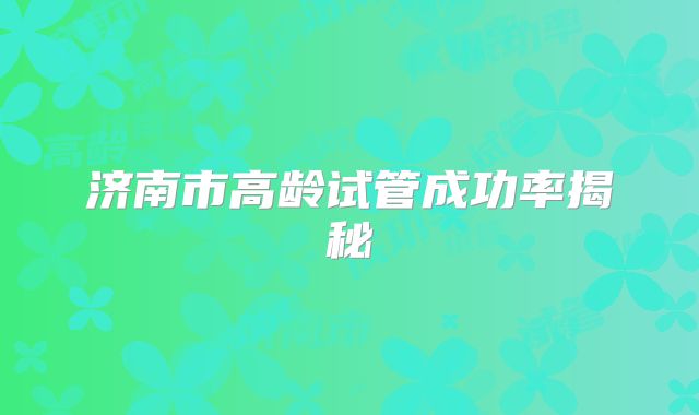 济南市高龄试管成功率揭秘