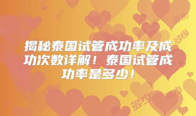 揭秘泰国试管成功率及成功次数详解！泰国试管成功率是多少！
