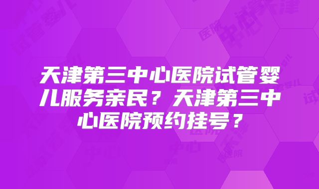 天津第三中心医院试管婴儿服务亲民?天津第三中心医院预约挂号?
