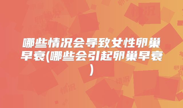 哪些情况会导致女性卵巢早衰(哪些会引起卵巢早衰)