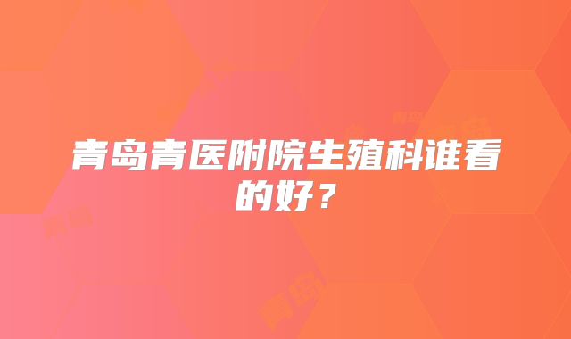 青岛青医附院生殖科谁看的好?