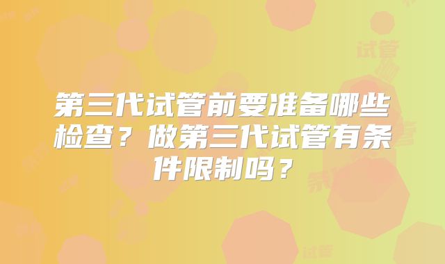 第三代试管前要准备哪些检查?做第三代试管有条件限制吗?