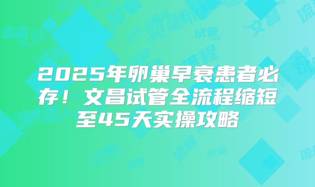 2025年卵巢早衰患者必存！文昌试管全流程缩短至45天实操攻略