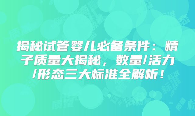 揭秘试管婴儿必备条件：精子质量大揭秘，数量/活力/形态三大标准全解析！