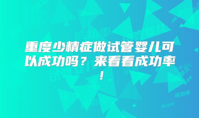 重度少精症做试管婴儿可以成功吗？来看看成功率！