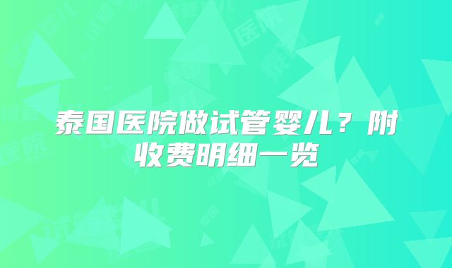 泰国医院做试管婴儿？附收费明细一览