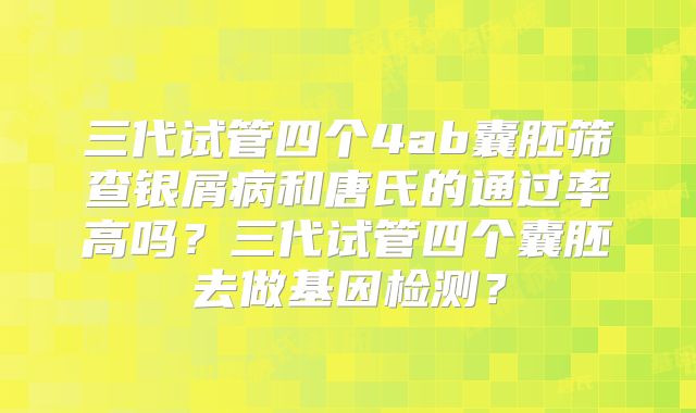 三代试管四个4ab囊胚筛查银屑病和唐氏的通过率高吗？三代试管四个囊胚去做基因检测？
