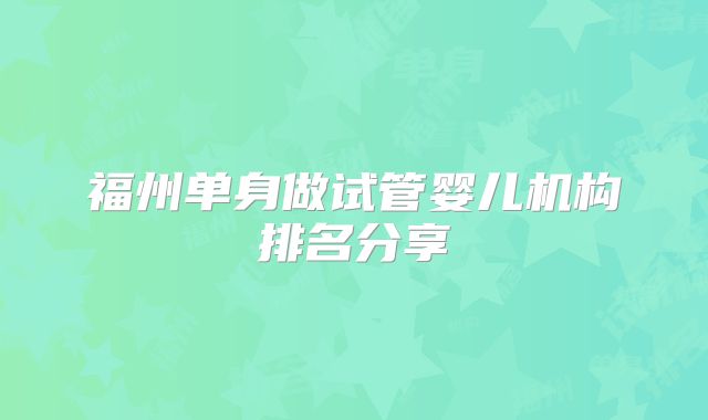 福州单身做试管婴儿机构排名分享