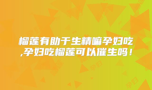 榴莲有助于生精嘛孕妇吃,孕妇吃榴莲可以催生吗!