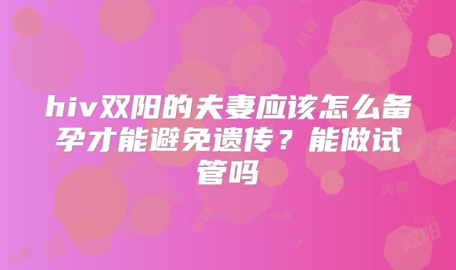 hiv双阳的夫妻应该怎么备孕才能避免遗传？能做试管吗