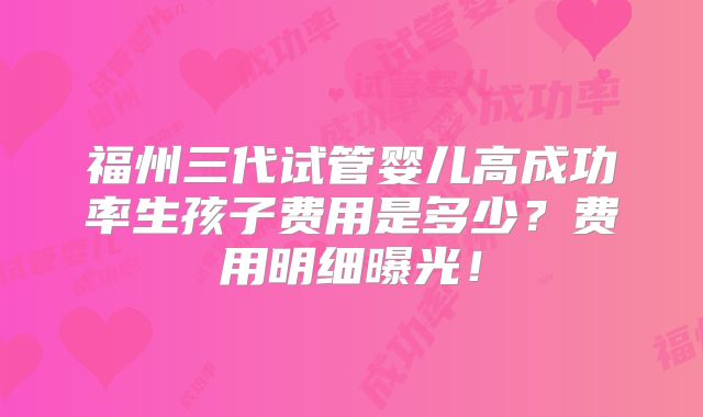 福州三代试管婴儿高成功率生孩子费用是多少?费用明细曝光!