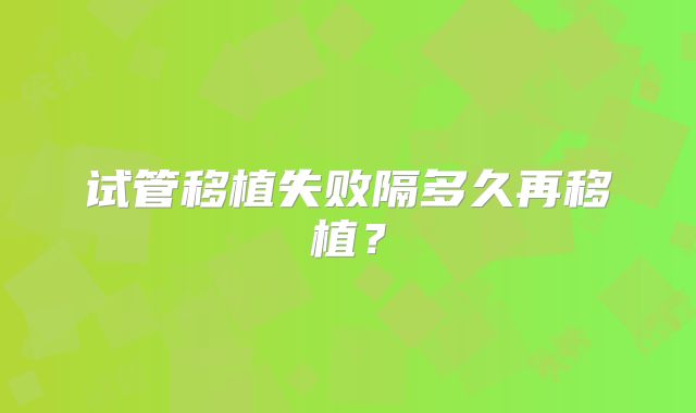试管移植失败隔多久再移植?