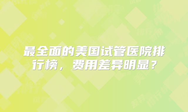 最全面的美国试管医院排行榜，费用差异明显？