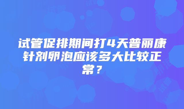 试管促排期间打4天普丽康针剂卵泡应该多大比较正常?