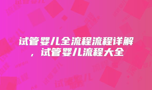 试管婴儿全流程流程详解，试管婴儿流程大全
