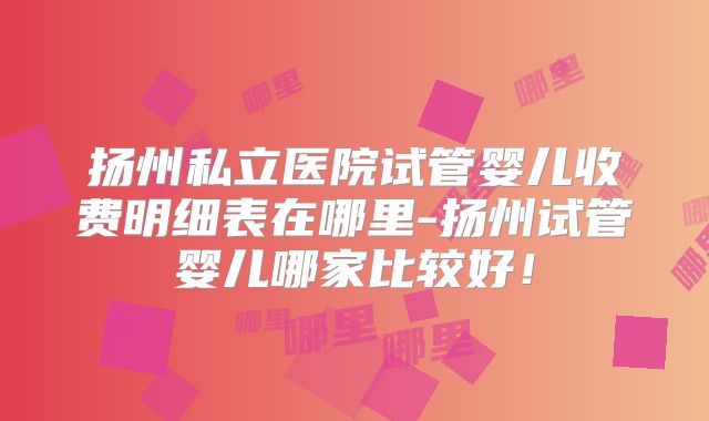 扬州私立医院试管婴儿收费明细表在哪里-扬州试管婴儿哪家比较好！