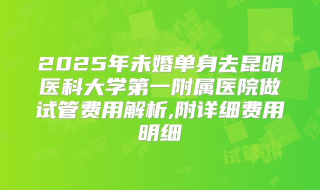 2025年未婚单身去昆明医科大学第一附属医院做试管费用解析,附详细费用明细