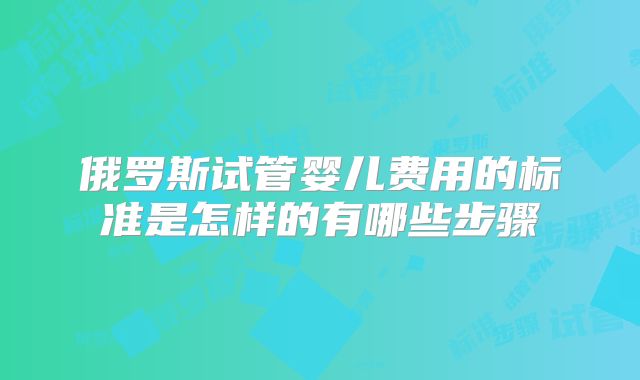 俄罗斯试管婴儿费用的标准是怎样的有哪些步骤