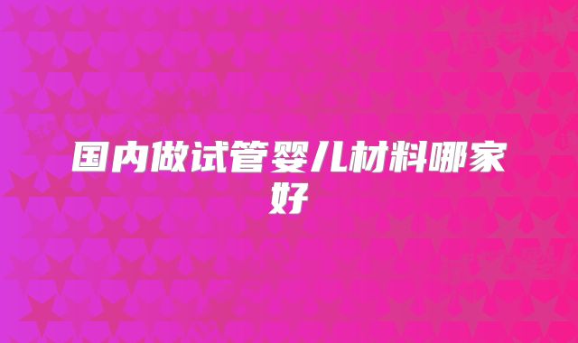 国内做试管婴儿材料哪家好