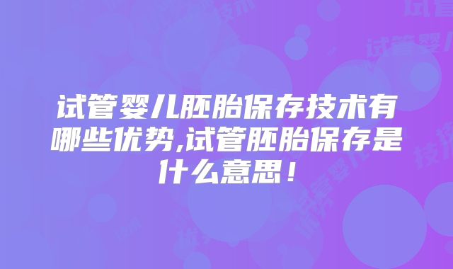 试管婴儿胚胎保存技术有哪些优势,试管胚胎保存是什么意思！