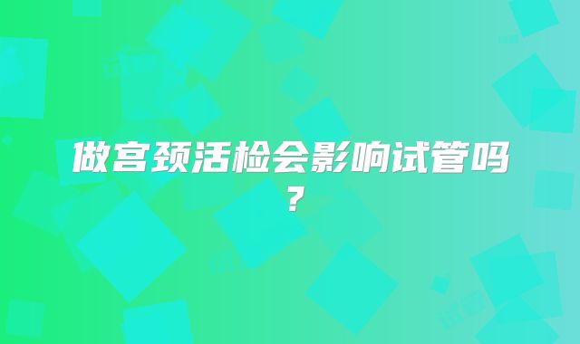做宫颈活检会影响试管吗？