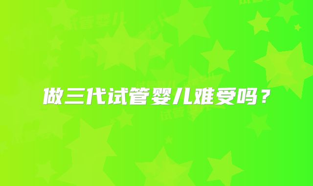 做三代试管婴儿难受吗?
