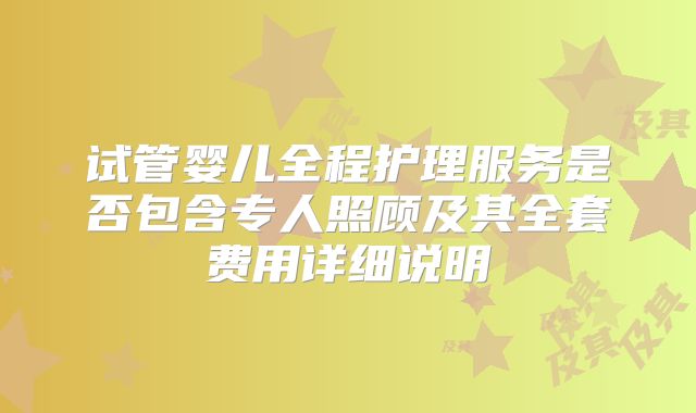 试管婴儿全程护理服务是否包含专人照顾及其全套费用详细说明