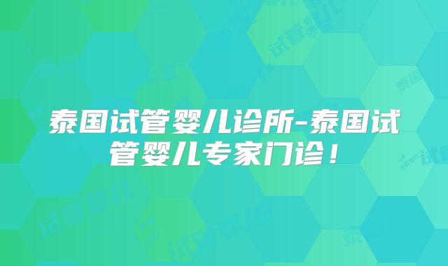 泰国试管婴儿诊所-泰国试管婴儿专家门诊!