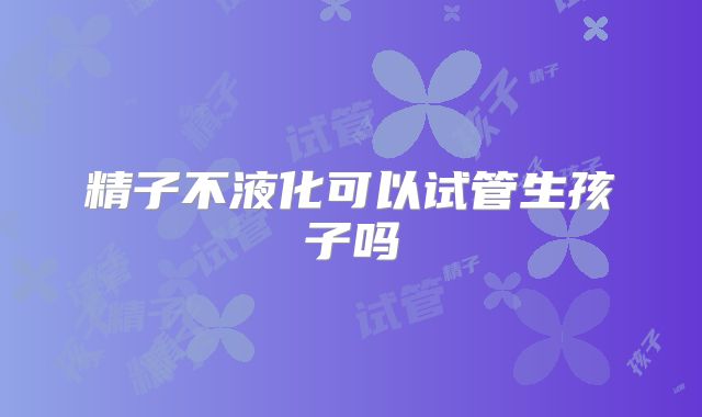 精子不液化可以试管生孩子吗