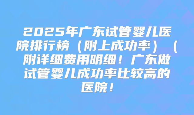 2025年广东试管婴儿医院排行榜（附上成功率）（附详细费用明细！广东做试管婴儿成功率比较高的医院！