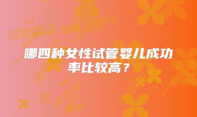 哪四种女性试管婴儿成功率比较高?