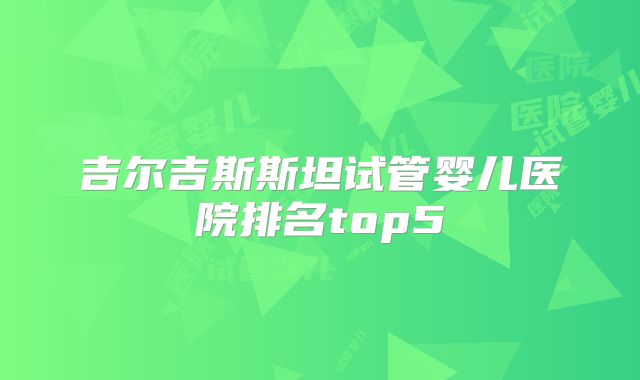 吉尔吉斯斯坦试管婴儿医院排名top5