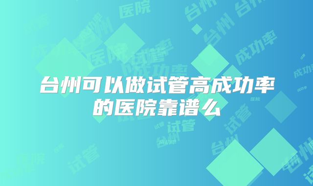 台州可以做试管高成功率的医院靠谱么