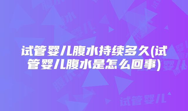 试管婴儿腹水持续多久(试管婴儿腹水是怎么回事)