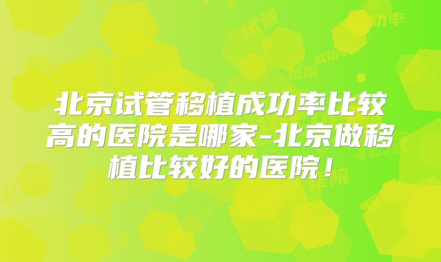 北京试管移植成功率比较高的医院是哪家-北京做移植比较好的医院!