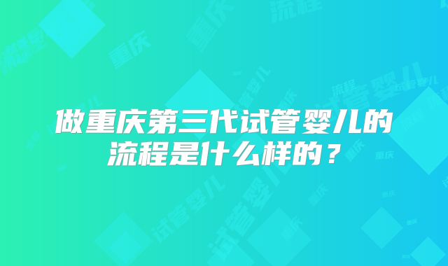 做重庆第三代试管婴儿的流程是什么样的?