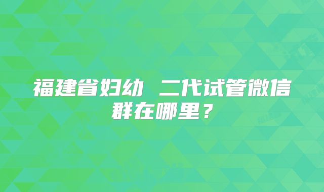 福建省妇幼 二代试管微信群在哪里?