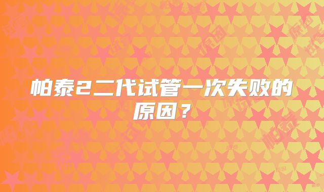 帕泰2二代试管一次失败的原因？