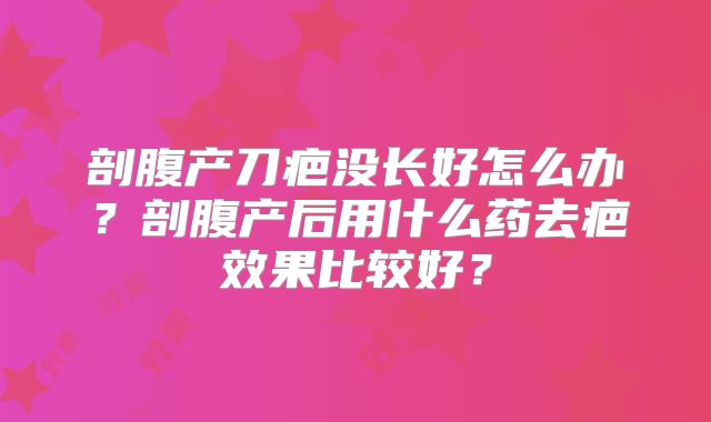 剖腹产刀疤没长好怎么办?剖腹产后用什么药去疤效果比较好?