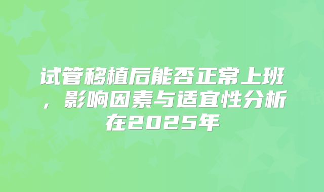 试管移植后能否正常上班，影响因素与适宜性分析在2025年